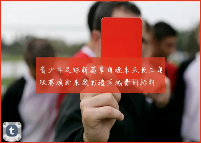 青少年足球新篇章角逐未来长三角联赛焕新来袭打造区域青训标杆