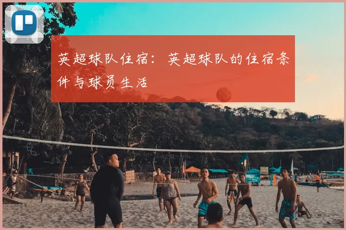 英超球队住宿：英超球队的住宿条件与球员生活