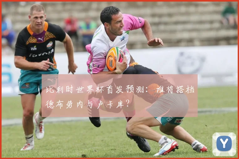 比利时世界杯首发预测：谁将搭档德布劳内与卢卡库？