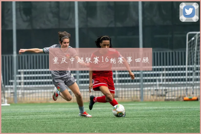 重庆中超联赛16轮赛事回顾
