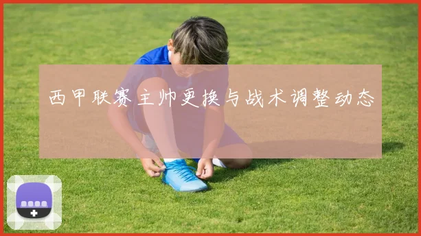 西甲联赛主帅更换与战术调整动态